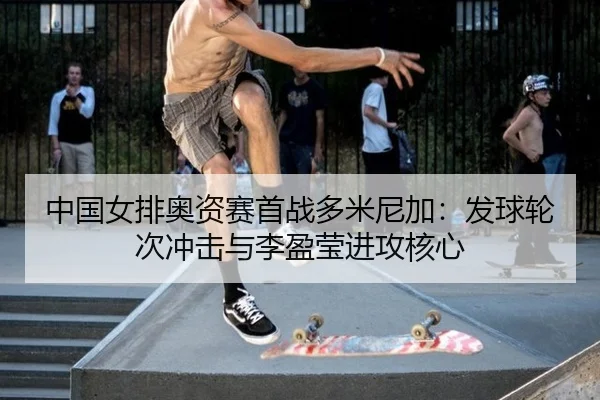 中国女排奥资赛首战多米尼加：发球轮次冲击与李盈莹进攻核心