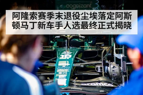 阿隆索赛季末退役尘埃落定阿斯顿马丁新车手人选最终正式揭晓