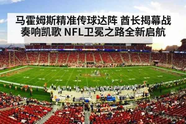马霍姆斯精准传球达阵 酋长揭幕战奏响凯歌 NFL卫冕之路全新启航