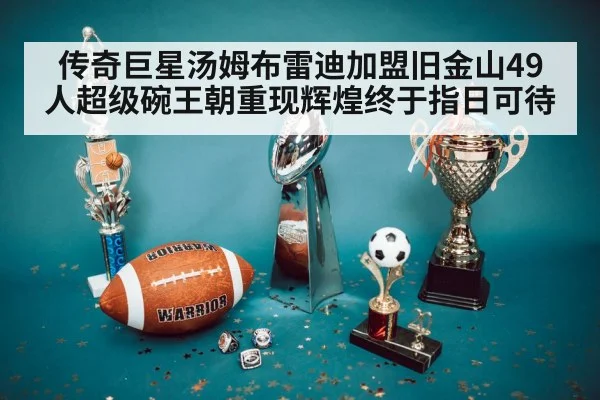 传奇巨星汤姆布雷迪加盟旧金山49人超级碗王朝重现辉煌终于指日可待