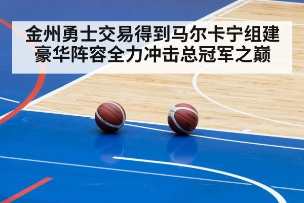 金州勇士交易得到马尔卡宁组建豪华阵容全力冲击总冠军之巅