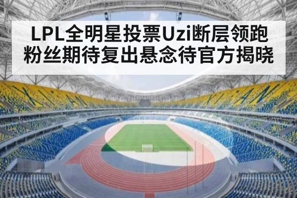 LPL全明星投票Uzi断层领跑 粉丝期待复出悬念待官方揭晓