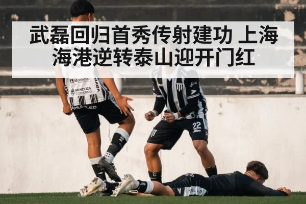 武磊回归首秀传射建功 上海海港逆转泰山迎开门红