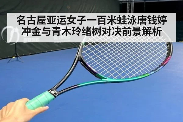 名古屋亚运女子一百米蛙泳唐钱婷冲金与青木玲绪树对决前景解析